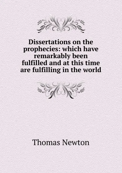 Обложка книги Dissertations on the prophecies: which have remarkably been fulfilled and at this time are fulfilling in the world, Thomas Newton