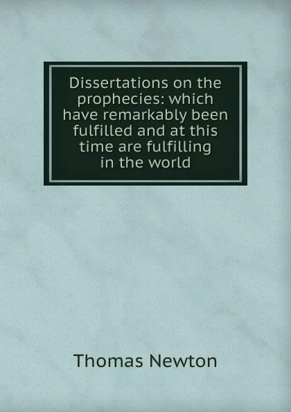 Обложка книги Dissertations on the prophecies: which have remarkably been fulfilled and at this time are fulfilling in the world, Thomas Newton