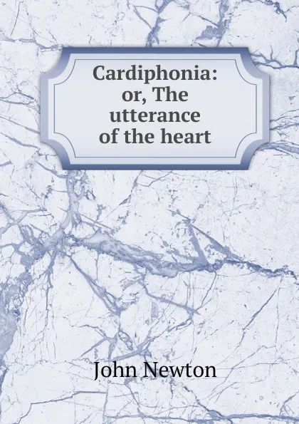 Обложка книги Cardiphonia: or, The utterance of the heart, John Newton