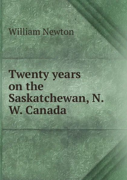 Обложка книги Twenty years on the Saskatchewan, N.W. Canada, William Newton