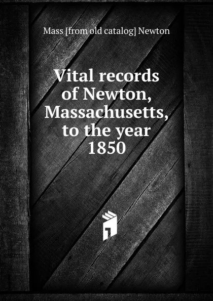 Обложка книги Vital records of Newton, Massachusetts, to the year 1850, Mass [from old catalog] Newton