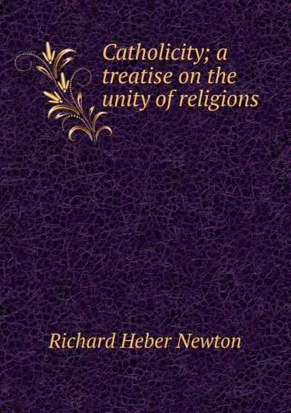 Обложка книги Catholicity; a treatise on the unity of religions, Richard Heber Newton