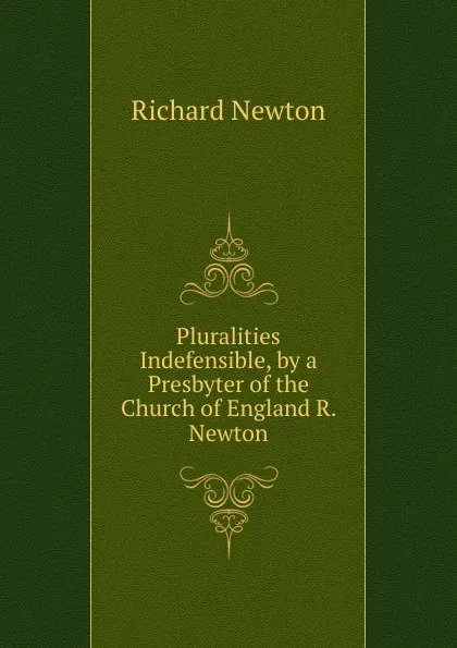 Обложка книги Pluralities Indefensible, by a Presbyter of the Church of England R. Newton., Richard Newton