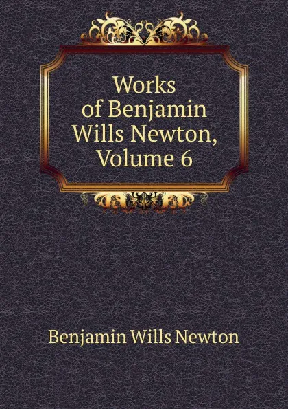 Обложка книги Works of Benjamin Wills Newton, Volume 6, Benjamin Wills Newton