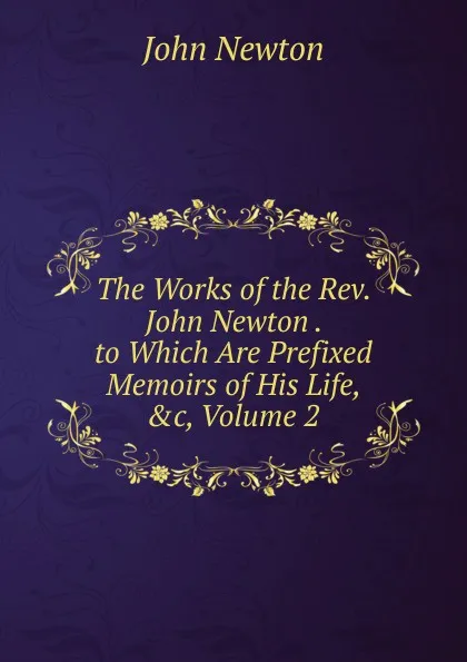 Обложка книги The Works of the Rev. John Newton . to Which Are Prefixed Memoirs of His Life, .c, Volume 2, John Newton