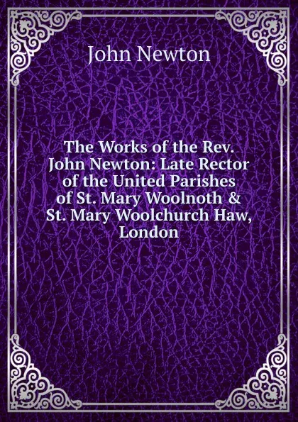 Обложка книги The Works of the Rev. John Newton: Late Rector of the United Parishes of St. Mary Woolnoth . St. Mary Woolchurch Haw, London, John Newton