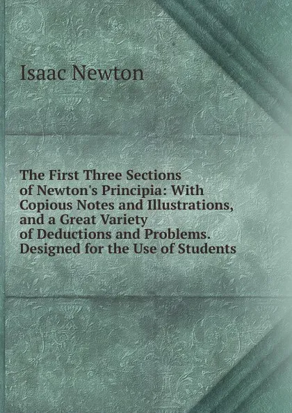 Обложка книги The First Three Sections of Newton.s Principia: With Copious Notes and Illustrations, and a Great Variety of Deductions and Problems. Designed for the Use of Students, I. Newton