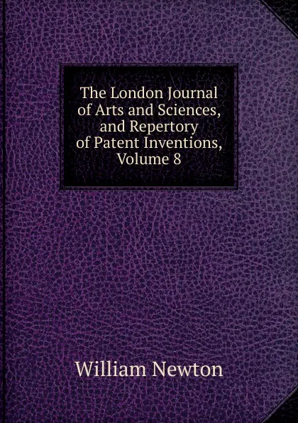 Обложка книги The London Journal of Arts and Sciences, and Repertory of Patent Inventions, Volume 8, William Newton