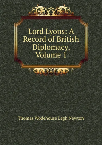 Обложка книги Lord Lyons: A Record of British Diplomacy, Volume 1, Thomas Wodehouse Legh Newton