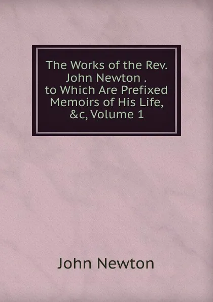 Обложка книги The Works of the Rev. John Newton . to Which Are Prefixed Memoirs of His Life, .c, Volume 1, John Newton