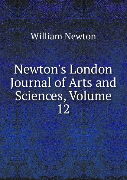 Обложка книги Newton.s London Journal of Arts and Sciences, Volume 12, William Newton