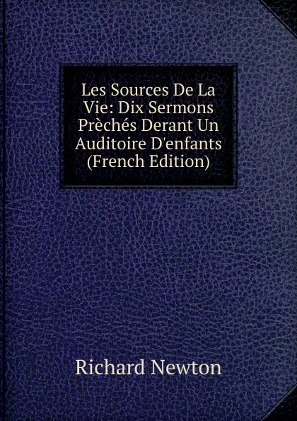 Обложка книги Les Sources De La Vie: Dix Sermons Preches Derant Un Auditoire D.enfants (French Edition), Richard Newton