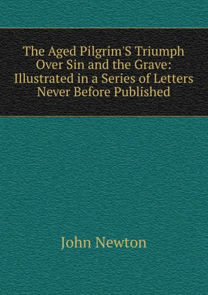 Обложка книги The Aged Pilgrim.S Triumph Over Sin and the Grave: Illustrated in a Series of Letters Never Before Published, John Newton