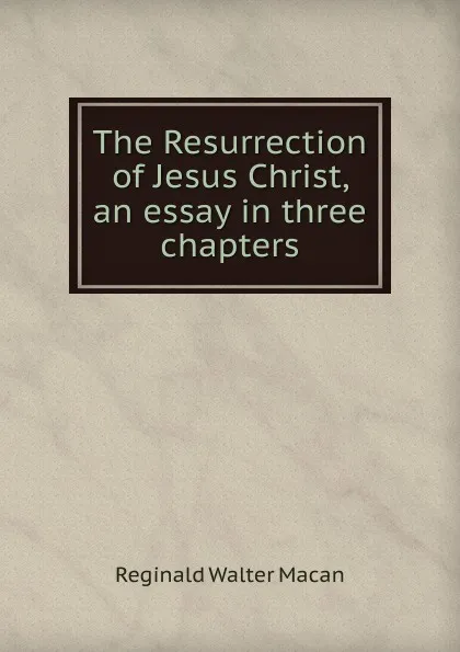 Обложка книги The Resurrection of Jesus Christ, an essay in three chapters, Reginald Walter Macan