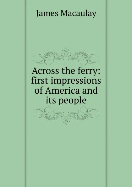 Обложка книги Across the ferry: first impressions of America and its people, James Macaulay