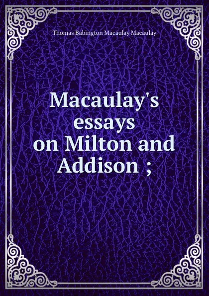 Обложка книги Macaulay.s essays on Milton and Addison ;, Thomas Babington Macaulay