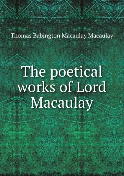 Обложка книги The poetical works of Lord Macaulay, Thomas Babington Macaulay