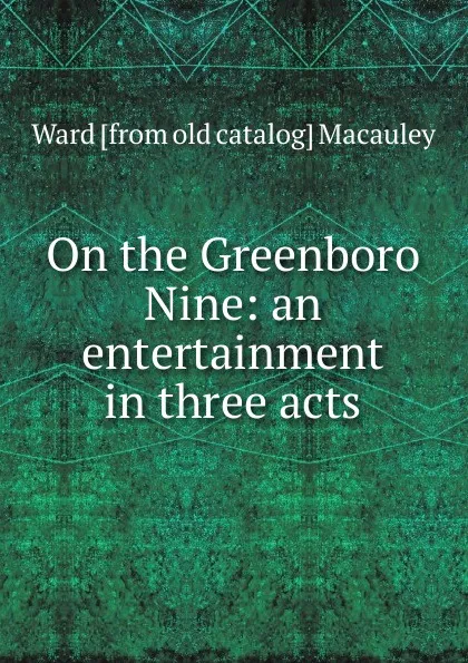 Обложка книги On the Greenboro Nine: an entertainment in three acts, Ward [from old catalog] Macauley