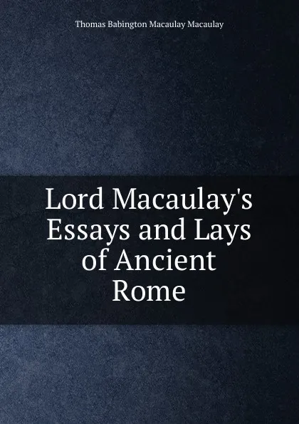 Обложка книги Lord Macaulay.s Essays and Lays of Ancient Rome, Thomas Babington Macaulay