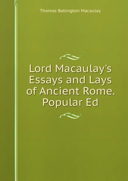 Обложка книги Lord Macaulay.s Essays and Lays of Ancient Rome. Popular Ed, Thomas Babington Macaulay