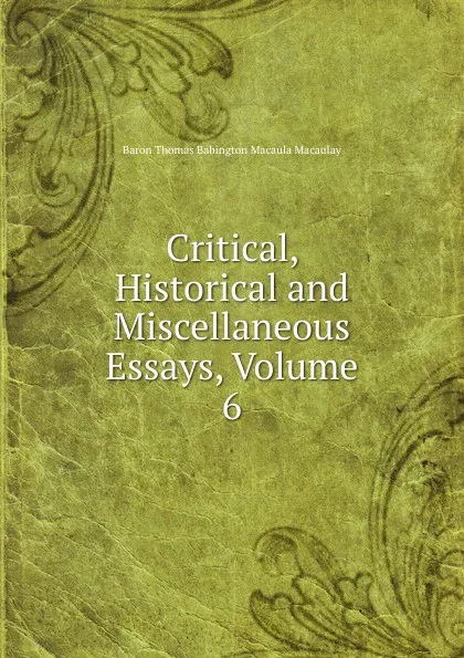 Обложка книги Critical, Historical and Miscellaneous Essays, Volume 6, Baron Thomas Babington Macaula Macaulay