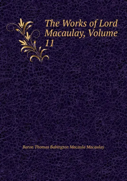 Обложка книги The Works of Lord Macaulay, Volume 11, Baron Thomas Babington Macaula Macaulay