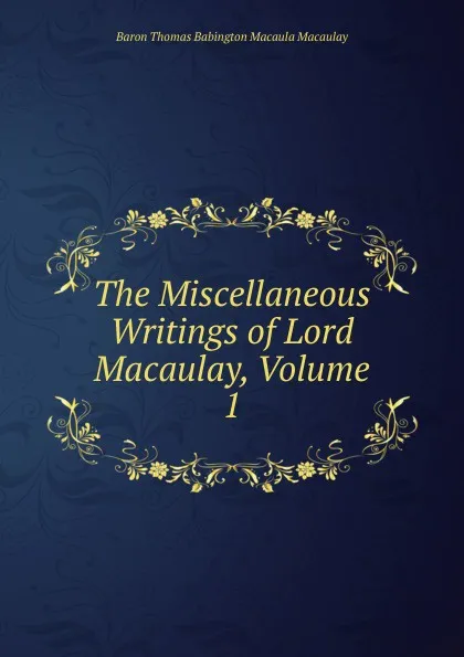 Обложка книги The Miscellaneous Writings of Lord Macaulay, Volume 1, Baron Thomas Babington Macaula Macaulay