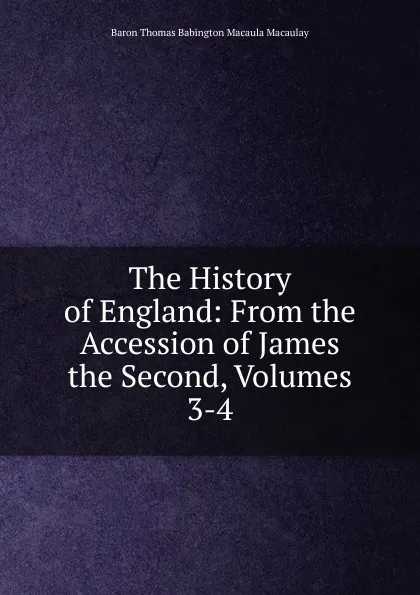 Обложка книги The History of England: From the Accession of James the Second, Volumes 3-4, Baron Thomas Babington Macaula Macaulay