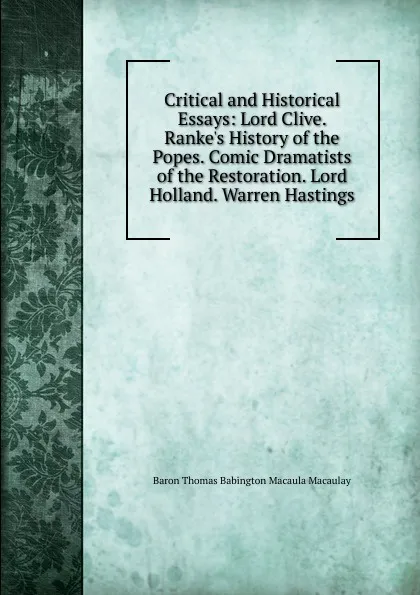 Обложка книги Critical and Historical Essays: Lord Clive. Ranke.s History of the Popes. Comic Dramatists of the Restoration. Lord Holland. Warren Hastings, Baron Thomas Babington Macaula Macaulay