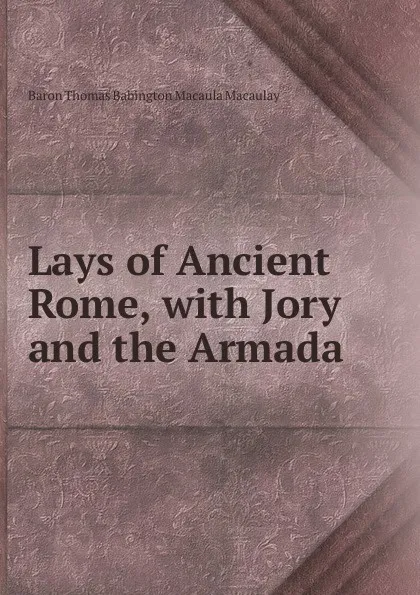 Обложка книги Lays of Ancient Rome, with Jory and the Armada, Baron Thomas Babington Macaula Macaulay