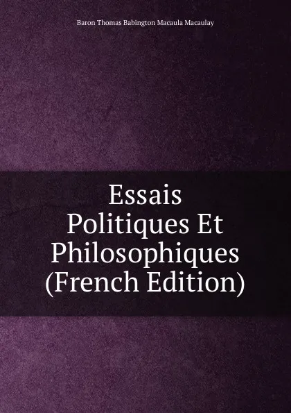 Обложка книги Essais Politiques Et Philosophiques (French Edition), Baron Thomas Babington Macaula Macaulay