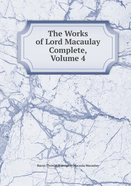 Обложка книги The Works of Lord Macaulay Complete, Volume 4, Baron Thomas Babington Macaula Macaulay