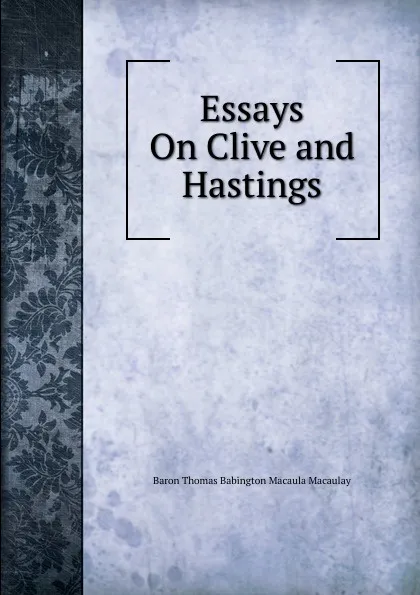 Обложка книги Essays On Clive and Hastings, Baron Thomas Babington Macaula Macaulay