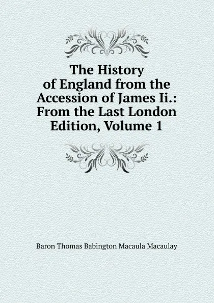 Обложка книги The History of England from the Accession of James Ii.: From the Last London Edition, Volume 1, Baron Thomas Babington Macaula Macaulay