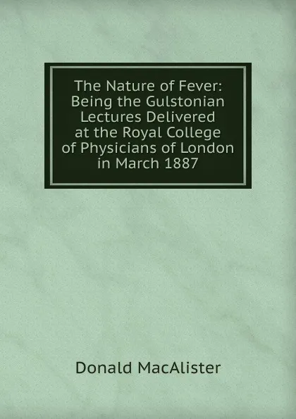 Обложка книги The Nature of Fever: Being the Gulstonian Lectures Delivered at the Royal College of Physicians of London in March 1887, Donald MacAlister
