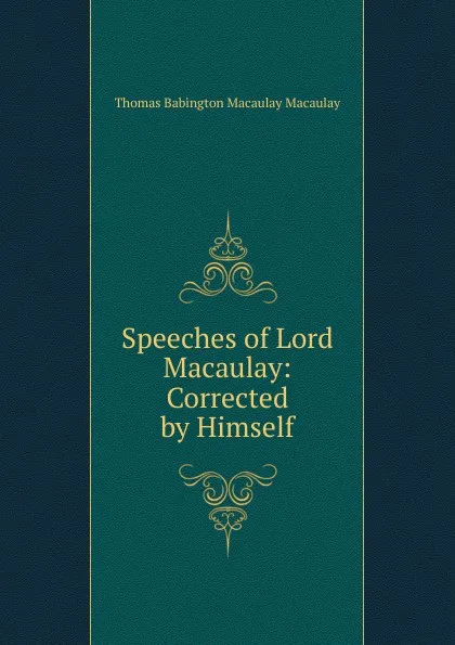 Обложка книги Speeches of Lord Macaulay: Corrected by Himself, Thomas Babington Macaulay