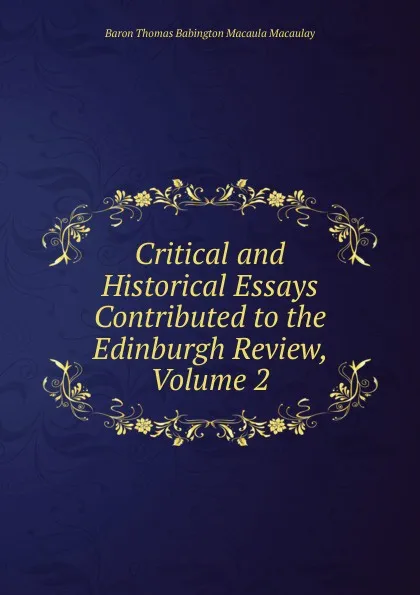 Обложка книги Critical and Historical Essays Contributed to the Edinburgh Review, Volume 2, Baron Thomas Babington Macaula Macaulay