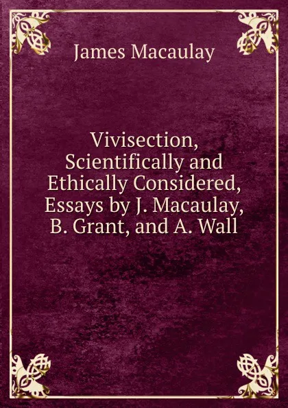 Обложка книги Vivisection, Scientifically and Ethically Considered, Essays by J. Macaulay, B. Grant, and A. Wall, James Macaulay