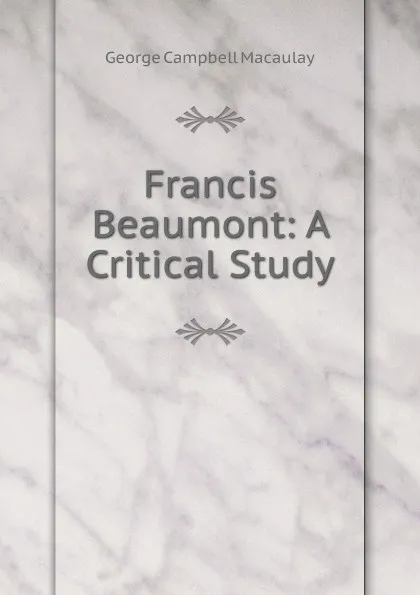 Обложка книги Francis Beaumont: A Critical Study, George Campbell Macaulay
