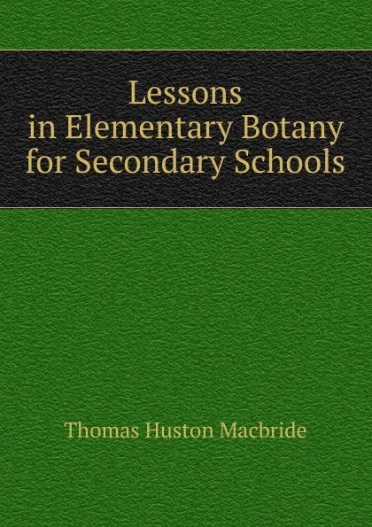 Обложка книги Lessons in Elementary Botany for Secondary Schools, Thomas Huston Macbride