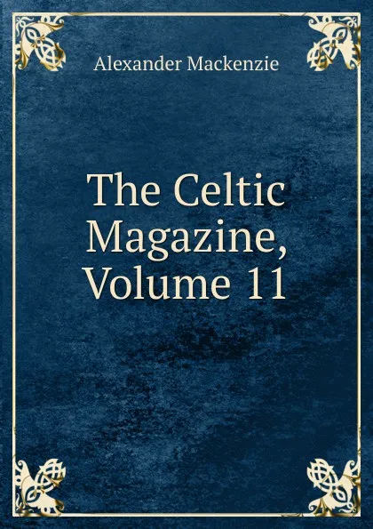 Обложка книги The Celtic Magazine, Volume 11, Alexander Mackenzie