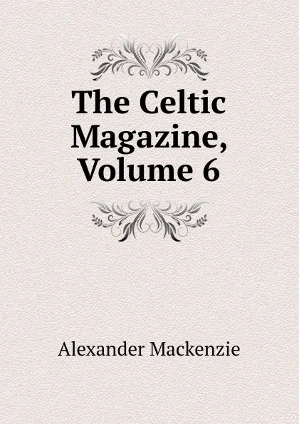 Обложка книги The Celtic Magazine, Volume 6, Alexander Mackenzie