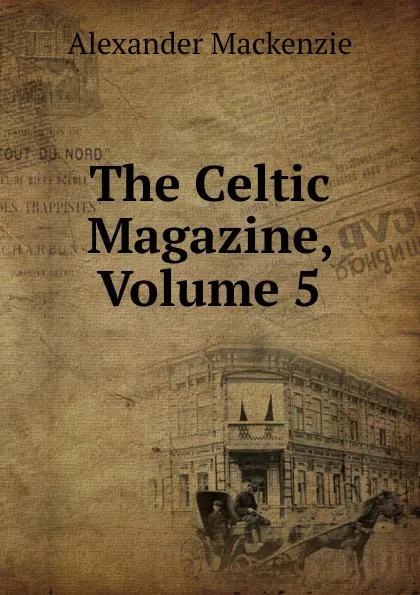 Обложка книги The Celtic Magazine, Volume 5, Alexander Mackenzie