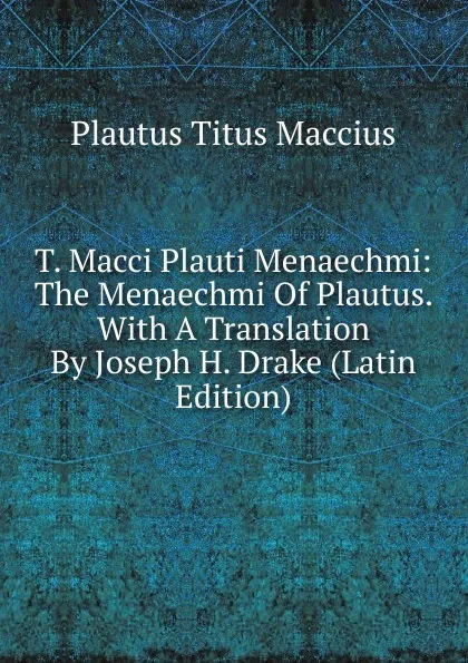 Обложка книги T. Macci Plauti Menaechmi: The Menaechmi Of Plautus. With A Translation By Joseph H. Drake (Latin Edition), Titus Maccius Plautus