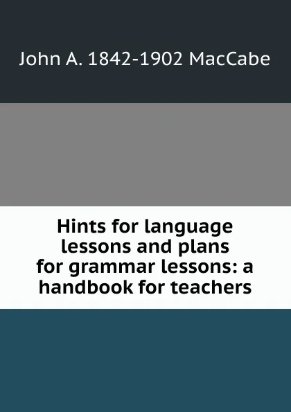 Обложка книги Hints for language lessons and plans for grammar lessons: a handbook for teachers, John A. 1842-1902 MacCabe