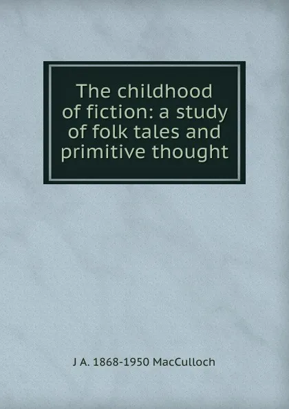 Обложка книги The childhood of fiction: a study of folk tales and primitive thought, J A. 1868-1950 MacCulloch