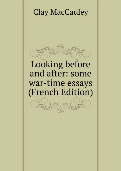 Обложка книги Looking before and after: some war-time essays  (French Edition), Clay MacCauley