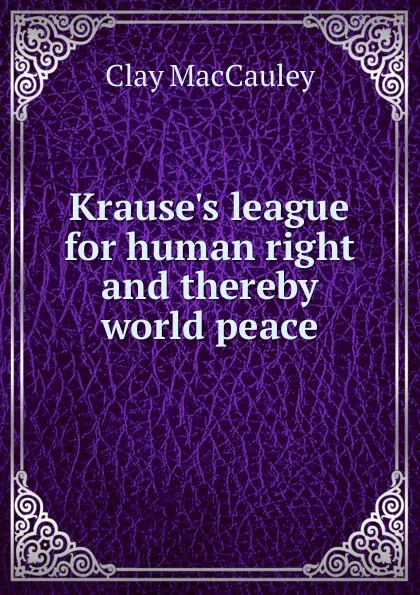 Обложка книги Krause.s league for human right and thereby world peace, Clay MacCauley