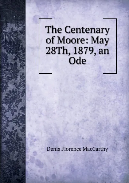 Обложка книги The Centenary of Moore: May 28Th, 1879, an Ode, Denis Florence MacCarthy