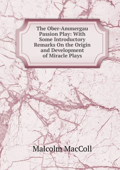 Обложка книги The Ober-Ammergau Passion Play: With Some Introductory Remarks On the Origin and Development of Miracle Plays, Malcolm MacColl